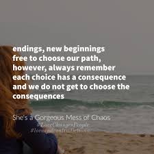 Endings New Beginnings Free To Choose Our Paths However Always Remember Each Choice Has Consequences And Conseque Always Remember New Beginnings Our Path