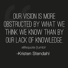 Life Quotes Our Vision Is More Obstructed By What We Think We Knowledge Quotes Life Quotes Quotes