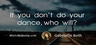 It can wear the face of fear, anger, sadness, joy or even dispassion, depending on. Gabrielle Roth If You Don T Do Your Dance Who Will