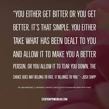 He looked him right in the eyes and saw a man who was great and good and human, who had done extraordinary things and terrible things and been broken and reassembled as a shell, only then to do the bravest thing of all: 107 Chronic Illness Quotes For Coping Peace 2021