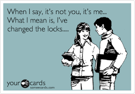 You tried to make me think that the blame was all on me with the pain you put me through and now i know that it's not me, it's you. When I Say It S Not You It S Me What I Mean Is I Ve Changed The Locks Breakup Ecard