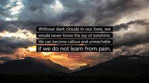 Best 1359 quotes in «clouds quotes» category. Billy Graham Quote Without Dark Clouds In Our Lives We Would Never Know The Joy Of Sunshine We Can Become Callous And Unteachable If We D