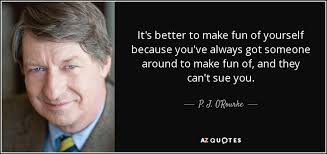 What do you mean by having fun with your life? P J O Rourke Quote It S Better To Make Fun Of Yourself Because You Ve Always