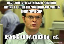 Check spelling or type a new query. Have You Ever Witnessed Someone Trying To Turn The Sunlight Off With A Light Switch Asking For A FrienddÃ¿ Schrute Facts Dwight Schrute From The Office Make A Meme