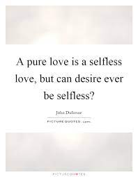 A Pure Love Is A Selfless Love But Can Desire Ever Be Selfless Picture Quotes