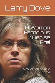 A Woman Ferocious : Denise Frei: A collection of True Crime by Larry Dove
