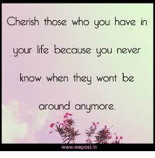 Cherish Those Who You Have In Your Life Because You Never Know When They Wont Be Around Anymore Wwwwepost In Life Meme On Me Me
