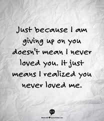 Just Because I Am Giving Up On You Doesnt Mean I Never Loved You It Just Means I Realized You Never Loved Me Teamwork Quotes Leadership Quotes Work Quotes