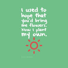 Give me my flowers now. I Used To Hope That You D Bring Me Flowers Now I Plant My Own Find Quotes Own Quotes Words