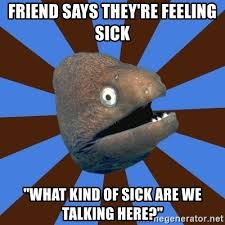 Friend says they're feeling sick "what kind of sick are we talking here?" -  Emetophobic Eel | Meme Generator