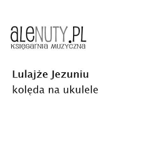 Lulajże, jezuniu, moja perełko, h e a7 d lulaj, ulubione me pieścidełko. Koleda Lulajze Jezuniu W Opracowaniu Na Ukulele Produkt Cyfrowy Plik Pdf Alenuty Pl Ksiegarnia Muzyczna