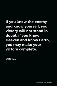 Know yourself and know your e. Sun Tzu Quote If You Know The Enemy And Know Yourself Your Victory Will Not Stand In Doubt If You Know Heaven And Know Earth You May Make Your Victory Complete
