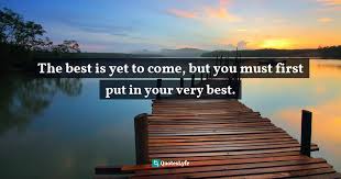Definition of the best is yet to come/be —used to say that good things have happened but that even better things will happen in the future life is good now, but the best is yet to come. Best Best Is Yet To Come Quotes With Images To Share And Download For Free At Quoteslyfe