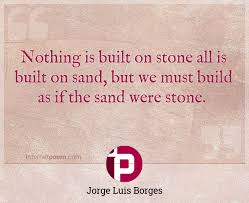17 quotes from jorge luis borges, author of labyrinths the truth is that we live out our lives putting off all that can be put off; Nothing Is Built On Stone All Is Built On Sand But We Must Build As If The Sand Were Stone