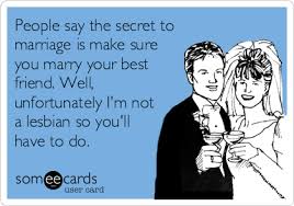 Get into a taxi, yell follow that car! and point to a parked car. People Say The Secret To Marriage Is Make Sure You Marry Your Best Friend Well Unfortunately I M Not A Lesbian So You Ll Have To Do Funny Quotes Ecards Funny Bones Funny