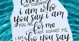 He Who Is Not With Me Is Against Me I Am Chosen Not Forsaken I Am Who You Say I Am You Are For Me Not Against Me I Am Who You Say Christian Song Quotes Christian Song Lyrics