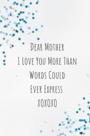 In these words are great emotions that we hope will convey your deep desires and emotions. Dear Mother I Love You More Than Words Could Ever Express Xoxoxo Mom Journal Containing Inspirational Quotes Book Press Goddess 9781723722684 Amazon Com Books