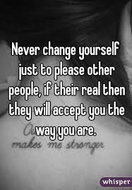 The best of being yourself quotes, as voted by quotefancy readers. Never Change Yourself Just To Please Other People If Their Real Then They Will Accept You T People Change Quotes You Changed Quotes People Never Change Quotes