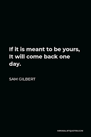 Feb 14, 2014 · indeed, if you look at the text surrounding the famous quote, it's pretty clearly about money: Sam Gilbert Quote If It Is Meant To Be Yours It Will Come Back One Day