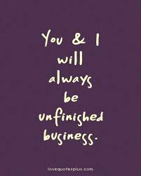 Check spelling or type a new query. You And I Will Always Be Unfinished Business Love Quotes Plus Go For It Quotes Sweet Love Quotes Letting Go Quotes