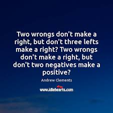 Examples of 'two wrongs don't make a right' in a sentence. Two Wrongs Don T Make A Right But Don T Three Lefts Make A Idlehearts