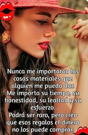 Nunca Te importaron las cosas materiales que alguien me pueda dar. Me  importa su tiempo, su honestidad, su lealtad y su esfuerzo. Podrá ser raro,  pero creo que esos regalos el dinero