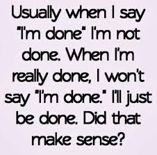 You never listen to me. Usually When I Say I M Done I M Not Done When I M Really Done I Won T Say I M Done I Ll Just Be Done Did That Make Sense Sayings Quotes Love Quotes