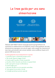 Dopo più di 15 anni dall'ultima revisione datata 2003, sono state finalmente pubblicate le nuove linee guida per una sana alimentazione, il testo è destinato ad essere il riferimento in materia di nutrizione per i cittadini italiani, con consigli pratici e raccomandazioni. Le 10 Linee Guida Per Una Sana Alimentazione Docsity
