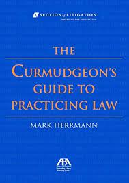 The curmudgeon's advice to new lawyers is clear, concise, convincing—and timeless. The Curmudgeon S Guide To Practicing Law By Mark Herrmann