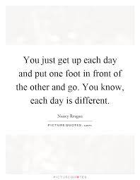 You Just Get Up Each Day And Put One Foot In Front Of The Other Picture Quotes
