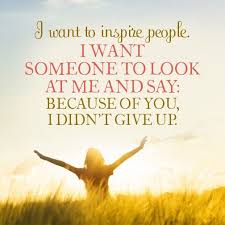 I Want To Inspire People I Want Someone To Look At Me And Say Because Of You I Didn T Give Up Pin On Inspiration And Hope
