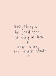Everything Will Be Good Soon Just Hang In There Don T Worry Too Much About It Words Quotes Positive Quotes Words