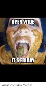 Maybe you would like to learn more about one of these? Open Wide It S Friday Gross It S Friday Memes Friday Meme On Me Me