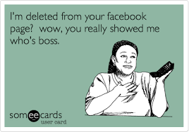 I M Deleted From Your Facebook Page Wow You Really Showed Me Who S Boss Me Too Meme Funny Confessions Ecards Funny