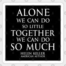 The power 31 quotes that celebrate collaboration of teamwork. Inspirational Quote Alone We Can Do So Little Together We Can Do So Much Hellen Keller American Blind And Deaf Author White Hellen Keller Sticker Teepublic
