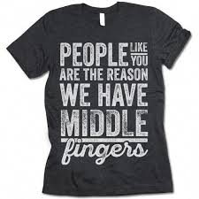 People Like You Are The Reason We Have Middle Fingers T
