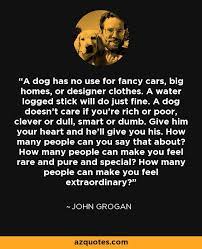 Here you will find all the famous john grogan quotes. A Dog Has No Use For Fancy Cars Big Homes Or Designer Clothes A Water Logged Stick Will Do Just Fine A Dog Doesn T Care Quotes And Notes Quotes True Quotes