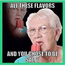All these flavors and you choose to be salty. All These Flavors And You Choose To Be Salty Memes