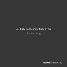 But i like this phrase very much. Get Busy Living Or Get Busy Dying Stephen King