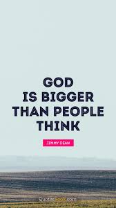 You need something that kinda warms the whole body up and. God Is Bigger Than People Think Quote By Jimmy Dean Page 4 Quotesbook