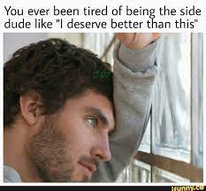 You Ever Been Tired Of Being The Side Dude Like I Deserve Better Than This I