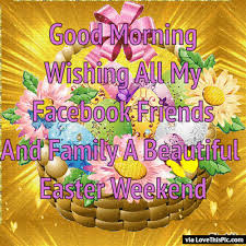 Sending easter blessings to you and your family, have a blessed and happy day. Good Morning Wishing All My Facebook Friends And Family A Beautiful Easter Weekend Happy Easter Wishes Happy Easter Pictures Happy Easter Quotes