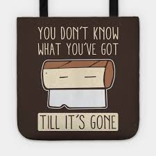 Take some time let me know if you really wanna go. You Don T Know What You Ve Got Til It S Gone Toilet Paper Roll Tote Teepublic