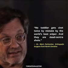 American doctor Mark Perlmutter who volunteered in Gaza told CBS upon his  return that what he saw in the Gaza Strip was “unspeakable” and that the  Israeli occupation forces deliberately killed children