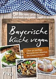 Bayerische Kuche Vegan Uber 50 Zunftige Rezepte Von Leberkas Bis Kaiserschmarrn Von Eidinger Catharina Rezepte Bayerische Kuche Vegan