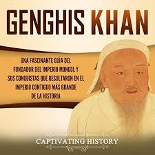 Preparado para ver como é. Amazon Com Genghis Khan Spanish Edition Una Fascinante Guia Del Fundador Del Imperio Mongol Y Sus Conquistas Que Resultaron En El Imperio Contiguo Mas Grande De La Historia Audible Audio Edition Captivating History
