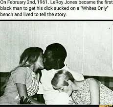 On February 2nd 1961 Leroy Jones Became The Ï¬rst Black Man To Get His Dick Sucked On A Whites Only Bench And Lived To Tell The Story Ifunny