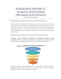 Sistem informasi manajemen merupakan sistem informasi yang menghasilkan hasil keluaran (output) dengan menggunakan masukan (input) dan berbagai proses yang diperlukan untuk memenuhi tujuan tertentu dalam suatu kegiatan manajemen. Rangkuman Sim Bab 15 Mengelola Sistem Global