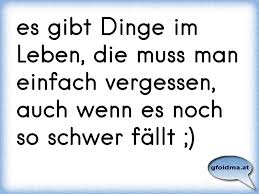 Es Gibt Dinge Im Leben Die Muss Man Einfach Vergessen Auch Wenn Es Noch So Schwer Fallt Osterreichische Spruche Und Zitate