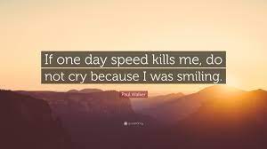 To see what your friends thought of this quote, please sign up! Paul Walker Quote If One Day Speed Kills Me Do Not Cry Because I Was Smiling
